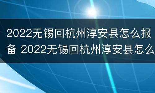 2022无锡回杭州淳安县怎么报备 2022无锡回杭州淳安县怎么报备呢