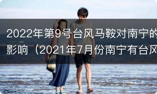 2022年第9号台风马鞍对南宁的影响（2021年7月份南宁有台风过吗）
