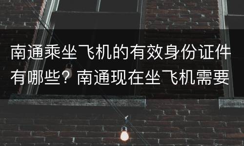 南通乘坐飞机的有效身份证件有哪些? 南通现在坐飞机需要健康码吗