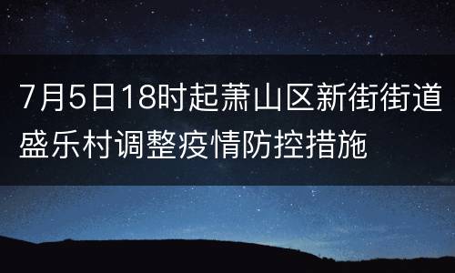 7月5日18时起萧山区新街街道盛乐村调整疫情防控措施