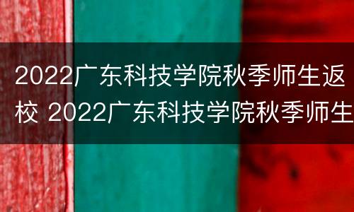2022广东科技学院秋季师生返校 2022广东科技学院秋季师生返校时间