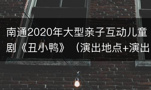 南通2020年大型亲子互动儿童剧《丑小鸭》（演出地点+演出时间）