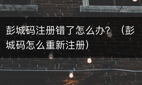 彭城码注册错了怎么办？（彭城码怎么重新注册）