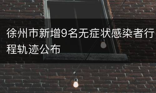 徐州市新增9名无症状感染者行程轨迹公布