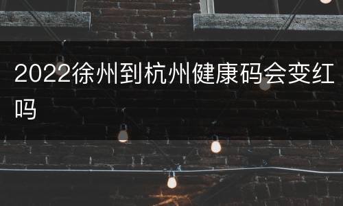 2022徐州到杭州健康码会变红吗