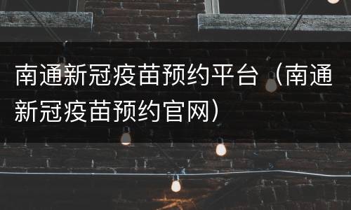南通新冠疫苗预约平台（南通新冠疫苗预约官网）