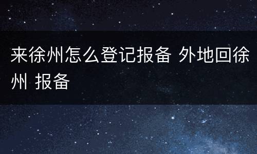 来徐州怎么登记报备 外地回徐州 报备