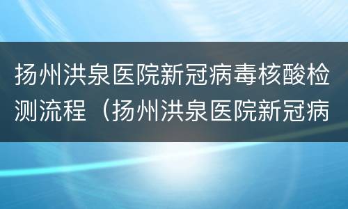 扬州洪泉医院新冠病毒核酸检测流程（扬州洪泉医院新冠病毒核酸检测流程图）
