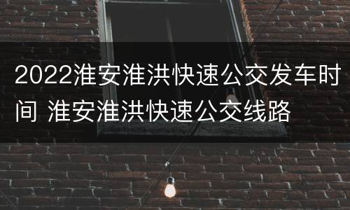 2022淮安淮洪快速公交发车时间 淮安淮洪快速公交线路