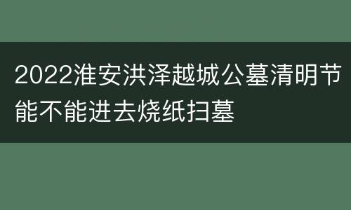 2022淮安洪泽越城公墓清明节能不能进去烧纸扫墓