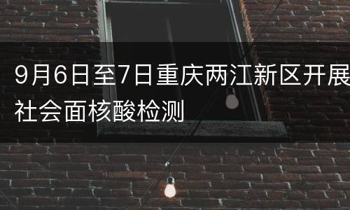 9月6日至7日重庆两江新区开展社会面核酸检测