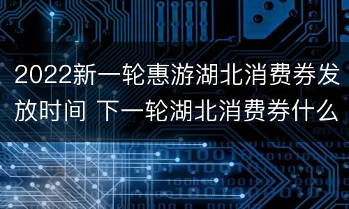 2022新一轮惠游湖北消费券发放时间 下一轮湖北消费券什么时候