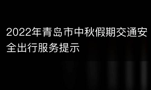 2022年青岛市中秋假期交通安全出行服务提示