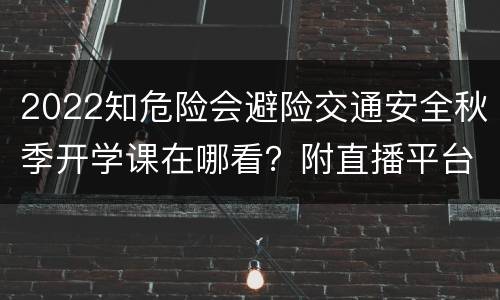 2022知危险会避险交通安全秋季开学课在哪看？附直播平台入口