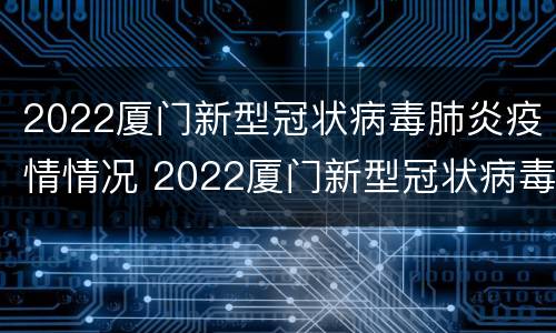 2022厦门新型冠状病毒肺炎疫情情况 2022厦门新型冠状病毒肺炎疫情情况如何