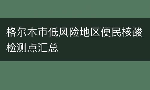 格尔木市低风险地区便民核酸检测点汇总