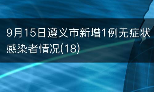 9月15日遵义市新增1例无症状感染者情况(18)