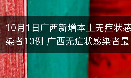 10月1日广西新增本土无症状感染者10例 广西无症状感染者最新消息