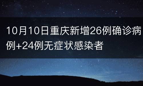 10月10日重庆新增26例确诊病例+24例无症状感染者