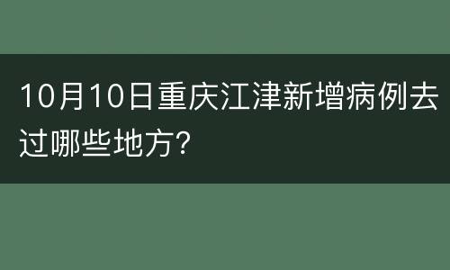 10月10日重庆江津新增病例去过哪些地方？