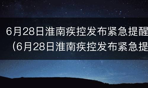 6月28日淮南疾控发布紧急提醒（6月28日淮南疾控发布紧急提醒消息）