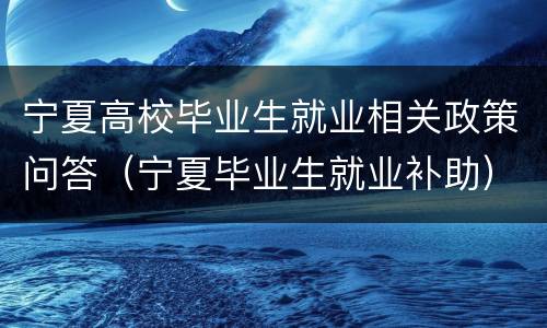 宁夏高校毕业生就业相关政策问答（宁夏毕业生就业补助）