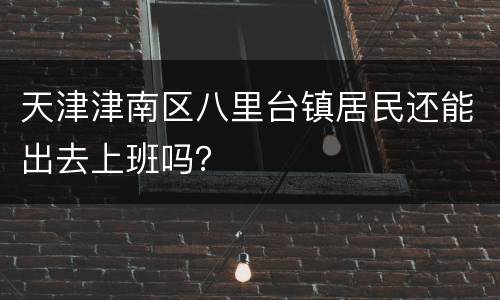 天津津南区八里台镇居民还能出去上班吗？