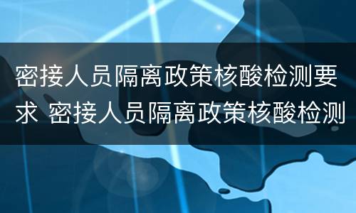 密接人员隔离政策核酸检测要求 密接人员隔离政策核酸检测要求几天