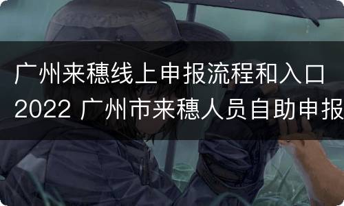 广州来穗线上申报流程和入口2022 广州市来穗人员自助申报平台