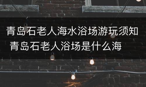 青岛石老人海水浴场游玩须知 青岛石老人浴场是什么海