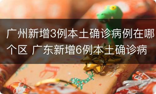 广州新增3例本土确诊病例在哪个区 广东新增6例本土确诊病例在哪个区