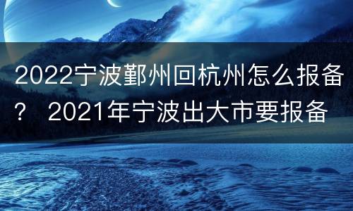 2022宁波鄞州回杭州怎么报备？ 2021年宁波出大市要报备