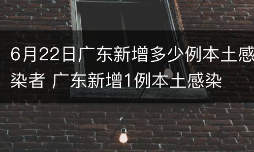 6月22日广东新增多少例本土感染者 广东新增1例本土感染