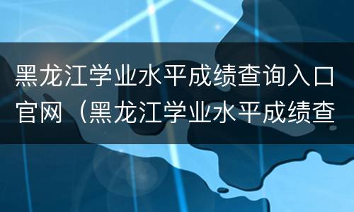黑龙江学业水平成绩查询入口官网（黑龙江学业水平成绩查询入口官网）