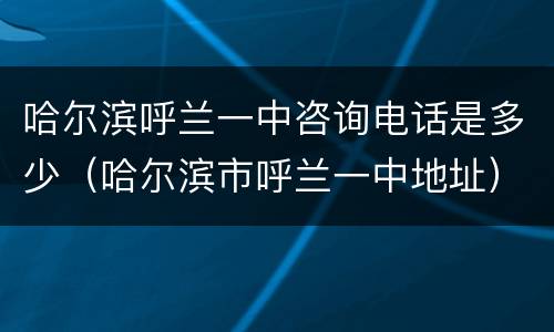 哈尔滨呼兰一中咨询电话是多少（哈尔滨市呼兰一中地址）