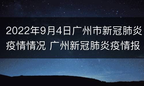 2022年9月4日广州市新冠肺炎疫情情况 广州新冠肺炎疫情报告