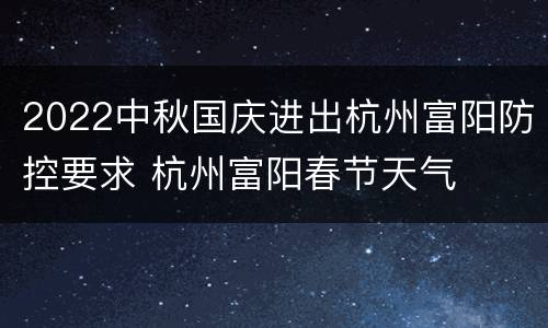 2022中秋国庆进出杭州富阳防控要求 杭州富阳春节天气