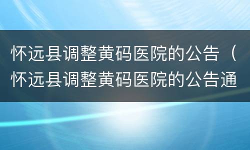 怀远县调整黄码医院的公告（怀远县调整黄码医院的公告通知）