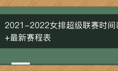 2021-2022女排超级联赛时间表+最新赛程表