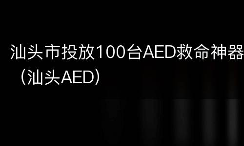汕头市投放100台AED救命神器（汕头AED）