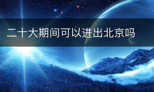 二十大期间可以进出北京吗