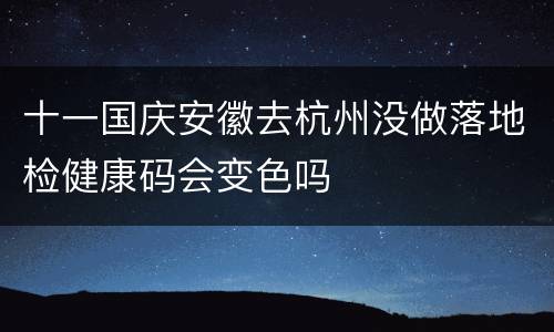十一国庆安徽去杭州没做落地检健康码会变色吗