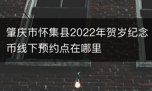 肇庆市怀集县2022年贺岁纪念币线下预约点在哪里