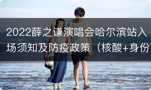 2022薛之谦演唱会哈尔滨站入场须知及防疫政策（核酸+身份证）