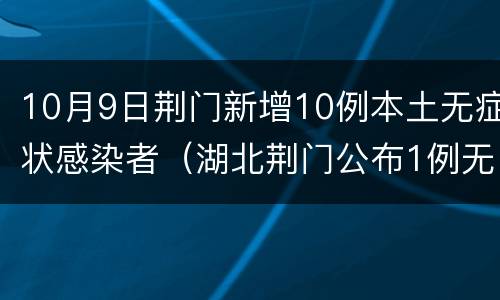 10月9日荆门新增10例本土无症状感染者（湖北荆门公布1例无症状感染者轨迹）