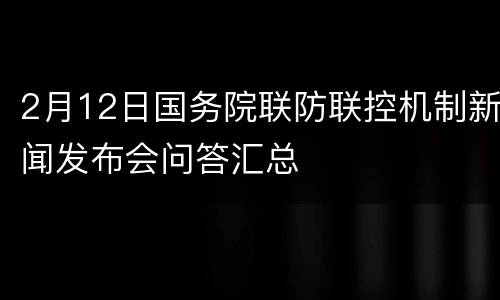2月12日国务院联防联控机制新闻发布会问答汇总