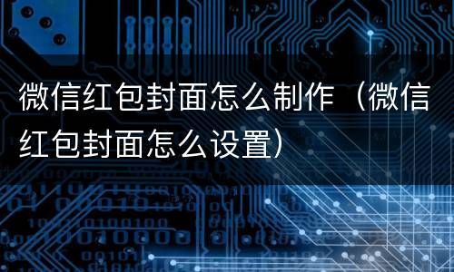 微信红包封面怎么制作（微信红包封面怎么设置）