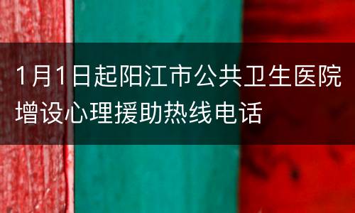 1月1日起阳江市公共卫生医院增设心理援助热线电话