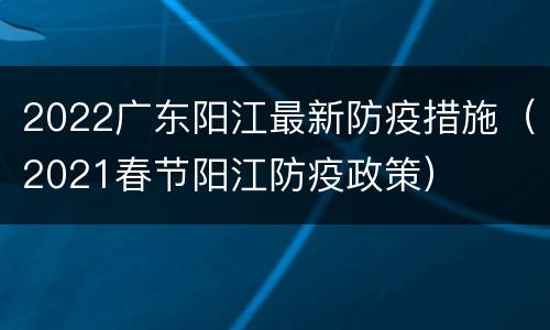 2022广东阳江最新防疫措施（2021春节阳江防疫政策）