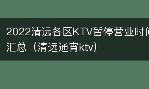 2022清远各区KTV暂停营业时间汇总（清远通宵ktv）